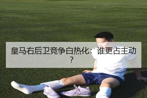 皇马右后卫竞争白热化：谁更占主动？ | ayx