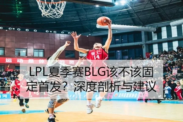 LPL夏季赛BLG该不该固定首发？深度剖析与建议